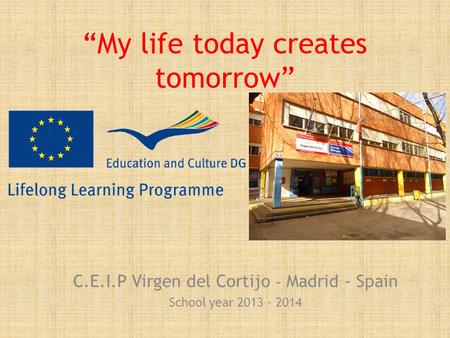 “My life today creates tomorrow” C.E.I.P Virgen del Cortijo - Madrid - Spain School year 2013 - 2014.