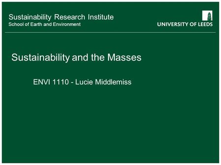 Sustainability Research Institute School of Earth and Environment Sustainability and the Masses ENVI 1110 - Lucie Middlemiss.