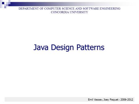 Java Design Patterns 1 DEPARTMENT OF COMPUTER SCIENCE AND SOFTWARE ENGINEERING CONCORDIA UNIVERSITY Emil Vassev, Joey Paquet : 2006-2012.