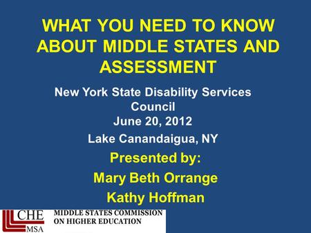 WHAT YOU NEED TO KNOW ABOUT MIDDLE STATES AND ASSESSMENT New York State Disability Services Council June 20, 2012 Lake Canandaigua, NY Presented by: Mary.