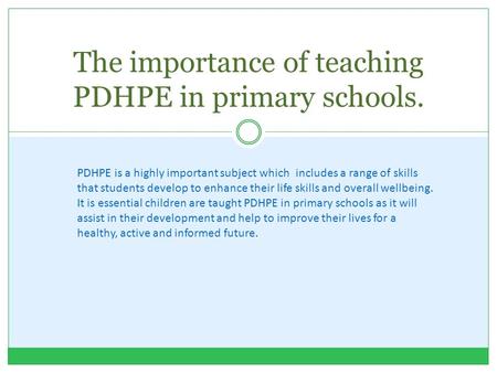 The importance of teaching PDHPE in primary schools. PDHPE is a highly important subject which includes a range of skills that students develop to enhance.