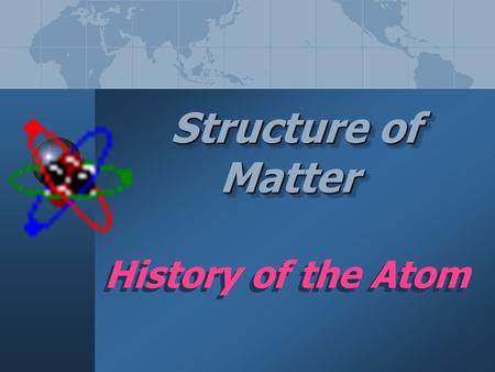 Structure of Matter Structure of Matter Structure of Matter History of the Atom.