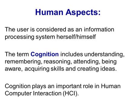 Human Aspects: The user is considered as an information processing system herself/himself The term Cognition includes understanding, remembering, reasoning,
