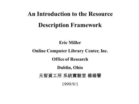An Introduction to the Resource Description Framework Eric Miller Online Computer Library Center, Inc. Office of Research Dublin, Ohio 元智資工所 系統實驗室 楊錫謦.