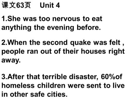 课文 63 页 Unit 4 1.She was too nervous to eat anything the evening before. 2.When the second quake was felt, people ran out of their houses right away. 3.After.