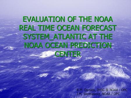 EVALUATION OF THE NOAA REAL TIME OCEAN FORECAST SYSTEM_ATLANTIC AT THE NOAA OCEAN PREDICTION CENTER R.M. Daniels, NOAA / OPC J.M. Sienkiewicz, NOAA.