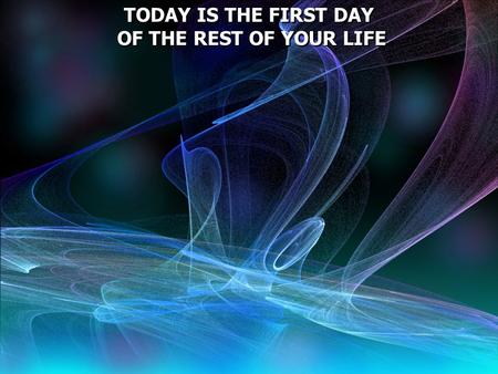 TODAY IS THE FIRST DAY OF THE REST OF YOUR LIFE