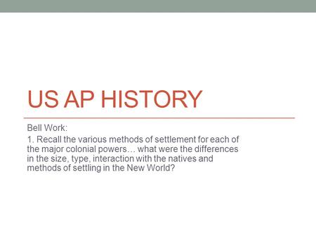 US AP HISTORY Bell Work: 1. Recall the various methods of settlement for each of the major colonial powers… what were the differences in the size, type,