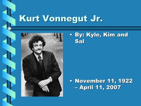 Kurt Vonnegut Jr. By: Kyle, Kim and Sal November 11, 1922 – April 11, 2007.