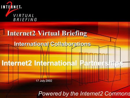 Internet2 Virtual Briefing International Collaborations 17 July 2002 Powered by the Internet2 Commons Internet2 International Partnerships.