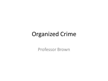 Organized Crime Professor Brown. Project 2: What have I Learned So Far? Write a 2 - 4 page paper demonstrating your understanding of organized crime in.