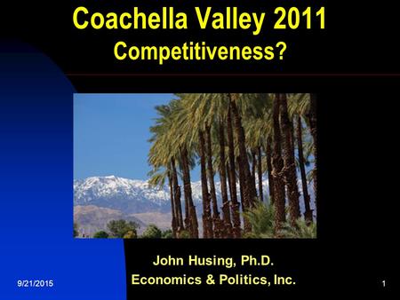 9/21/20151 Coachella Valley 2011 Competitiveness? John Husing, Ph.D. Economics & Politics, Inc.
