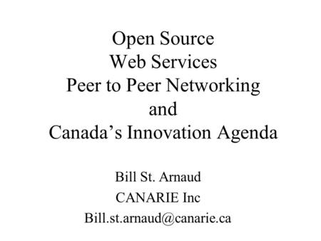 Open Source Web Services Peer to Peer Networking and Canada’s Innovation Agenda Bill St. Arnaud CANARIE Inc