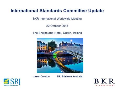 International Standards Committee Update BKR International Worldwide Meeting 22 October 2013 The Shelbourne Hotel, Dublin, Ireland Jason CrostonSRJ Brisbane.