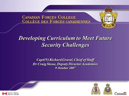 Developing Curriculum to Meet Future Security Challenges Capt(N) Richard Gravel, Chief of Staff Dr Craig Stone, Deputy Director Academics 9 October 2007.
