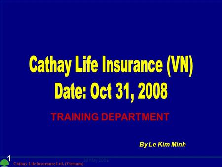 Cathay Life Insurance Ltd. (Vietnam) 30 May 2008 1 TRAINING DEPARTMENT By Le Kim Minh.