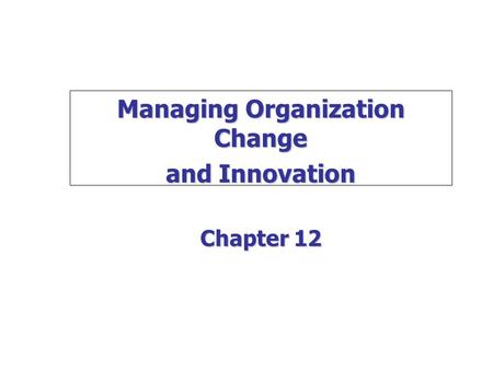 Managing Organization Change and Innovation Chapter 12.