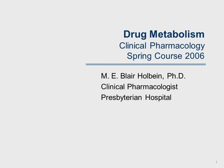 1 Drug Metabolism Clinical Pharmacology Spring Course 2006 M. E. Blair Holbein, Ph.D. Clinical Pharmacologist Presbyterian Hospital.