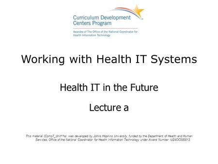 Working with Health IT Systems Health IT in the Future Lecture a This material (Comp7_Unit11a) was developed by Johns Hopkins University, funded by the.