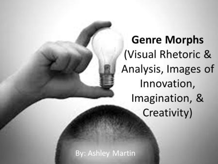 Genre Morphs (Visual Rhetoric & Analysis, Images of Innovation, Imagination, & Creativity) By: Ashley Martin.