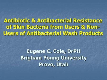 Antibiotic & Antibacterial Resistance of Skin Bacteria from Users & Non- Users of Antibacterial Wash Products Eugene C. Cole, DrPH Brigham Young University.