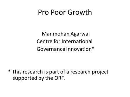 Pro Poor Growth Manmohan Agarwal Centre for International Governance Innovation* * This research is part of a research project supported by the ORF.
