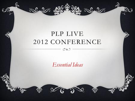 PLP LIVE 2012 CONFERENCE Essential Ideas. ESSENTIAL IDEAS  1. Educational Shift  2.Professional Development & Practice  3. Technology.