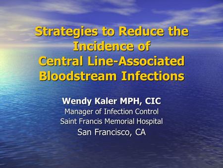 Strategies to Reduce the Incidence of Central Line-Associated Bloodstream Infections Wendy Kaler MPH, CIC Manager of Infection Control Saint Francis Memorial.