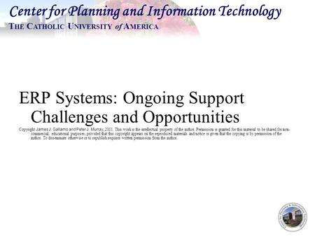 Center for Planning and Information Technology T HE C ATHOLIC U NIVERSITY of A MERICA ERP Systems: Ongoing Support Challenges and Opportunities Copyright.