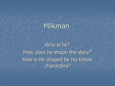 Milkman Who is he? How does he shape the story? How is he shaped by his fellow characters?