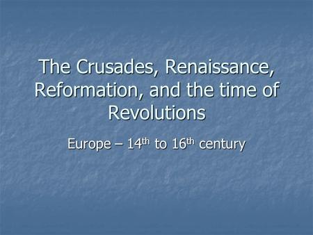 The Crusades, Renaissance, Reformation, and the time of Revolutions Europe – 14 th to 16 th century.