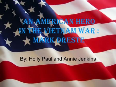 An American Hero in the Vietnam War : Mark Dreste By: Holly Paul and Annie Jenkins.