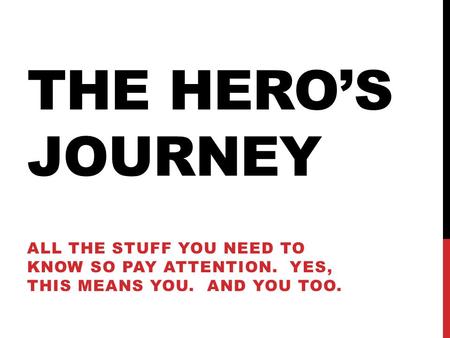 THE HERO’S JOURNEY All the stuff you need to know so pay attention. Yes, this means you. And you too.