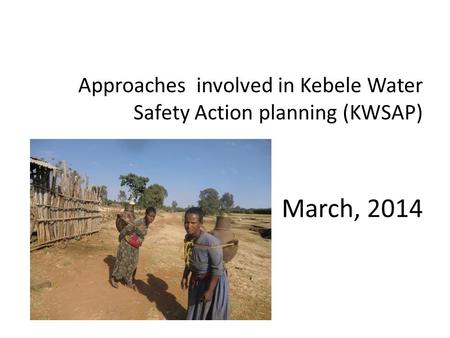 Approaches involved in Kebele Water Safety Action planning (KWSAP) March, 2014.