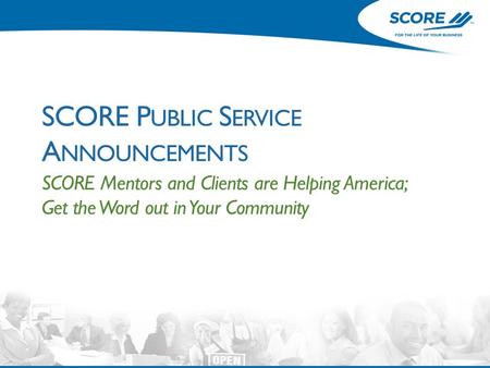 SCORE P UBLIC S ERVICE A NNOUNCEMENTS SCORE Mentors and Clients are Helping America; Get the Word out in Your Community.
