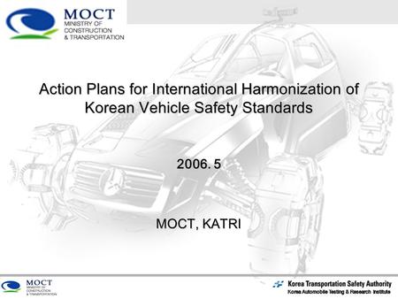 Action Plans for International Harmonization of Korean Vehicle Safety Standards 2006. 5 MOCT, KATRI.