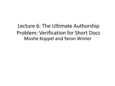 Lecture 6: The Ultimate Authorship Problem: Verification for Short Docs Moshe Koppel and Yaron Winter.