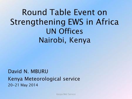 Round Table Event on Strengthening EWS in Africa UN Offices Nairobi, Kenya David N. MBURU Kenya Meteorological service 20-21 May 2014 Kenya Met Service.