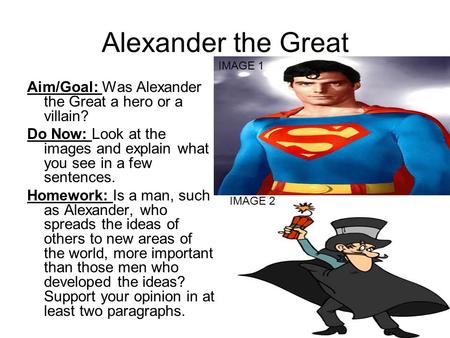 Alexander the Great Aim/Goal: Was Alexander the Great a hero or a villain? Do Now: Look at the images and explain what you see in a few sentences. Homework: