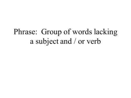 Phrase: Group of words lacking a subject and / or verb.