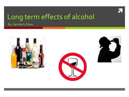  Long term effects of alcohol By: Camberly Shaw.