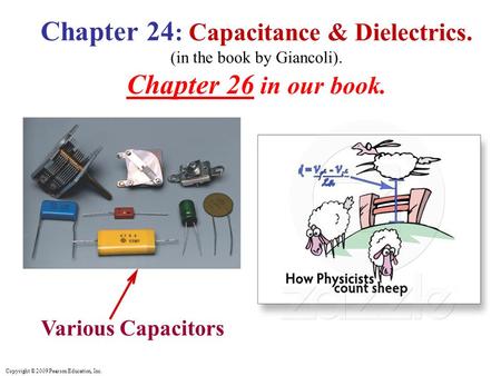 Copyright © 2009 Pearson Education, Inc. Various Capacitors Chapter 24 : Capacitance & Dielectrics. (in the book by Giancoli). Chapter 26 in our book.