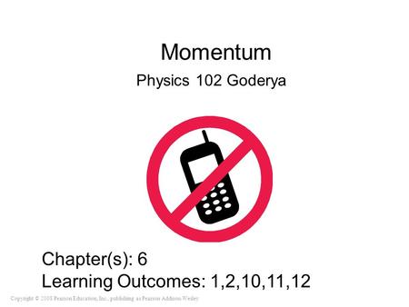 Copyright © 2008 Pearson Education, Inc., publishing as Pearson Addison-Wesley Momentum Physics 102 Goderya Chapter(s): 6 Learning Outcomes: 1,2,10,11,12.