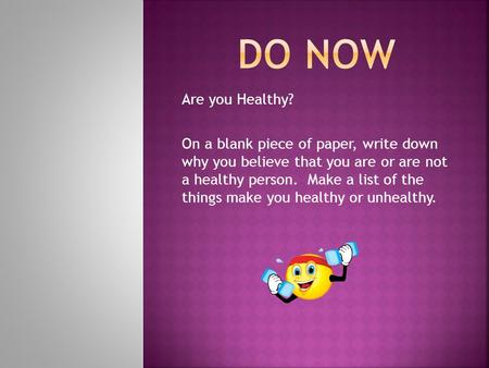 Do Now Are you Healthy? On a blank piece of paper, write down why you believe that you are or are not a healthy person. Make a list of the things make.