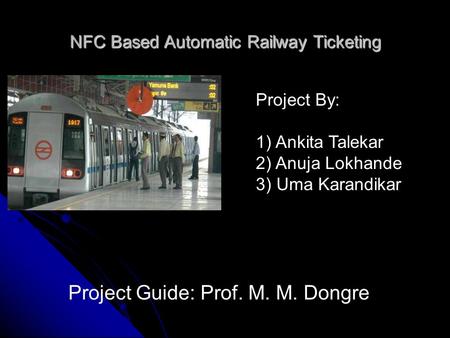 NFC Based Automatic Railway Ticketing Project By: 1) Ankita Talekar 2) Anuja Lokhande 3) Uma Karandikar Project Guide: Prof. M. M. Dongre.