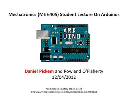 Daniel Pickem and Rowland O’Flaherty 12/04/2012 Mechatronics (ME 6405) Student Lecture On Arduinos *Some slides courtesy of Eoin Brazil