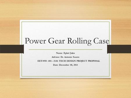 Power Gear Rolling Case Name: Ephel Jules Advisor: Dr. Antonio Soares EET4950 -001 - 2148: TECH DESIGN PROJECT PROPOSAL Date: December 08, 2014.