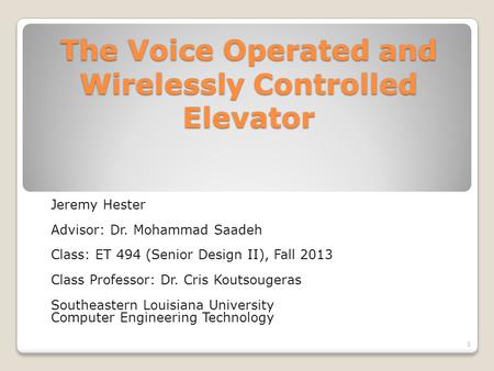 The Voice Operated and Wirelessly Controlled Elevator Jeremy Hester Advisor: Dr. Mohammad Saadeh Class: ET 494 (Senior Design II), Fall 2013 Class Professor: