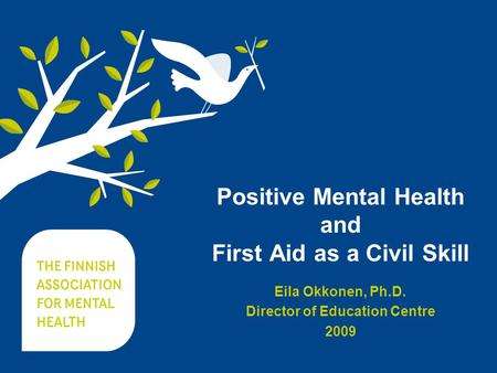 Positive Mental Health and First Aid as a Civil Skill Eila Okkonen, Ph.D. Director of Education Centre 2009.