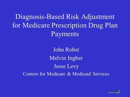 Diagnosis-Based Risk Adjustment for Medicare Prescription Drug Plan Payments John Robst Melvin Ingber Jesse Levy Centers for Medicare & Medicaid Services.